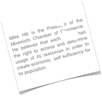 Episode 24 is now up!
Mike Hill is the President of the Miramichi Chamber of Commerce.  He believes that each region has the right to access and determine usage of its resources in order to create economic  self sufficiency for its population.
